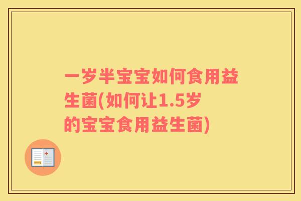 一岁半宝宝如何食用益生菌(如何让1.5岁的宝宝食用益生菌)