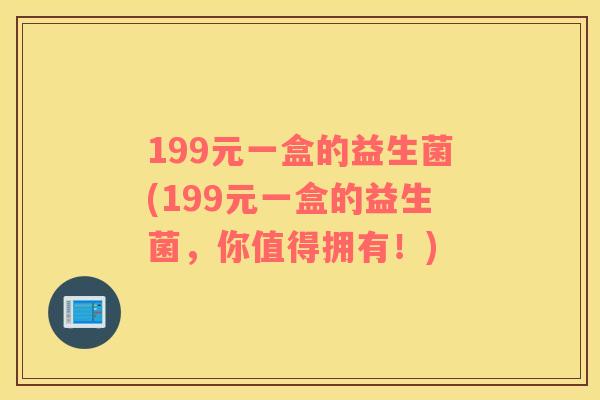 199元一盒的益生菌(199元一盒的益生菌，你值得拥有！)