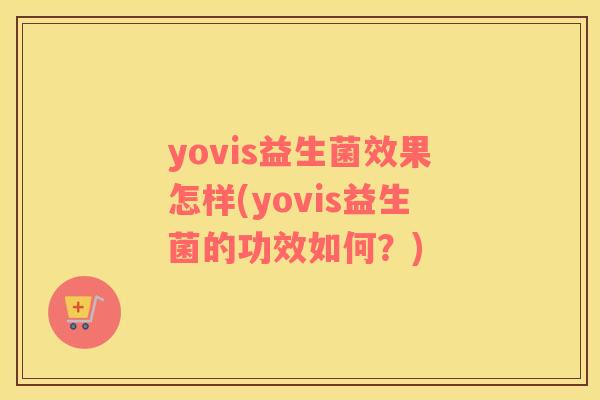 yovis益生菌效果怎样(yovis益生菌的功效如何？)