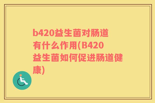 b420益生菌对肠道有什么作用(B420益生菌如何促进肠道健康)