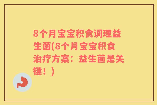 8个月宝宝积食调理益生菌(8个月宝宝积食方案:益生菌是关键!) 8个月宝宝积食调理益生菌(8个月宝宝积食方案:益生菌是关键!)