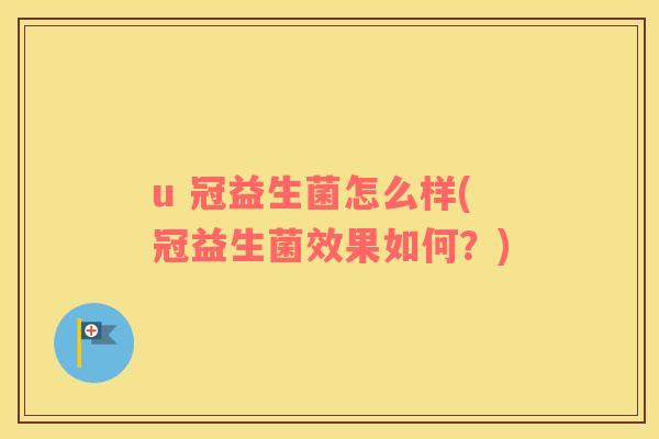 u 冠益生菌怎么样(冠益生菌效果如何？)