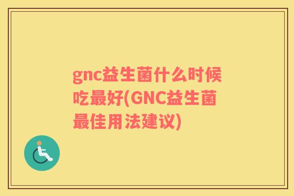 gnc益生菌什么时候吃最好(GNC益生菌最佳用法建议)