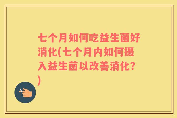 七个月如何吃益生菌好消化(七个月内如何摄入益生菌以改善消化？)