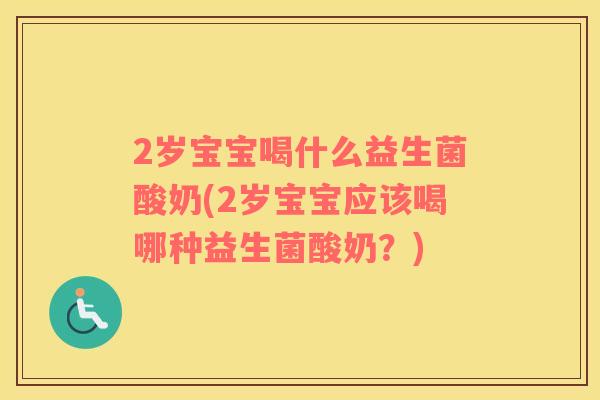 2岁宝宝喝什么益生菌酸奶(2岁宝宝应该喝哪种益生菌酸奶？)