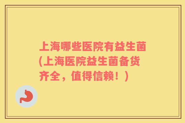 上海哪些医院有益生菌(上海医院益生菌备货齐全,值得信赖!) 上海哪些医院有益生菌(上海医院益生菌备货齐全,值得信赖!)