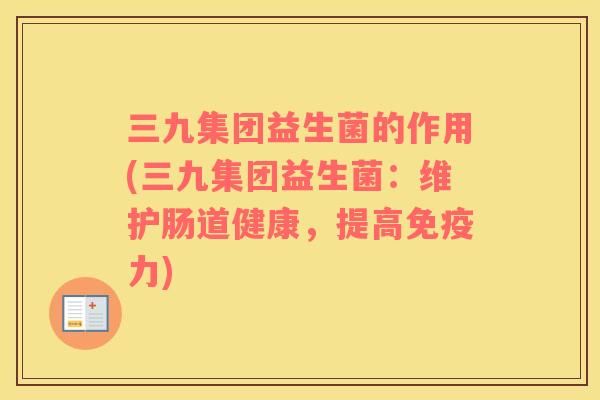 三九集团益生菌的作用(三九集团益生菌:维护肠道健康,提高力) 三九集团益生菌的作用(三九集团益生菌:维护肠道健康,提高力)