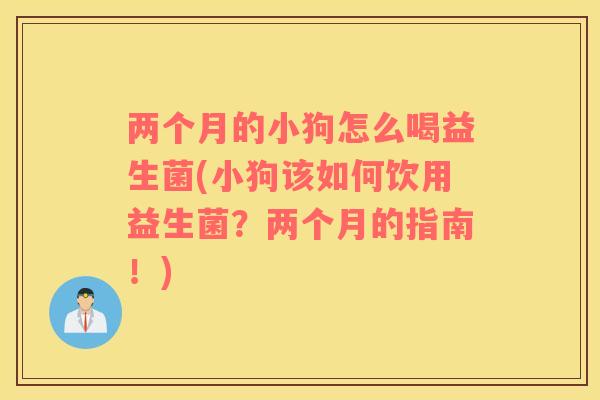 两个月的小狗怎么喝益生菌(小狗该如何饮用益生菌？两个月的指南！)
