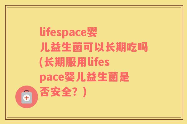 lifespace婴儿益生菌可以长期吃吗(长期服用lifespace婴儿益生菌是否安全？)