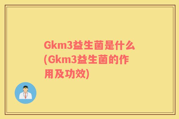 Gkm3益生菌是什么(Gkm3益生菌的作用及功效)