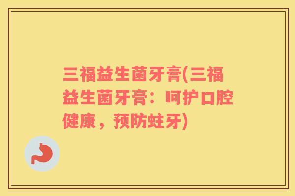 三福益生菌牙膏(三福益生菌牙膏：呵护口腔健康，蛀牙)