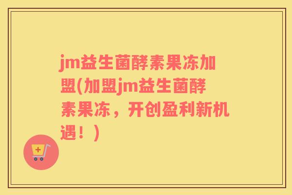 jm益生菌酵素果冻加盟(加盟jm益生菌酵素果冻，开创盈利新机遇！)