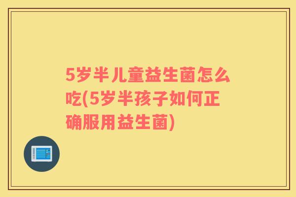 5岁半儿童益生菌怎么吃(5岁半孩子如何正确服用益生菌)