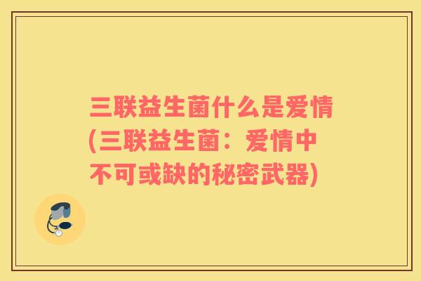 三联益生菌什么是爱情(三联益生菌:爱情中不可或缺的秘密武器) 三联益生菌什么是爱情(三联益生菌:爱情中不可或缺的秘密武器)
