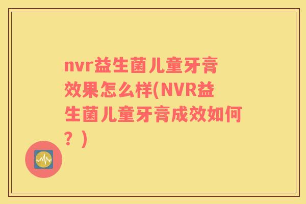 nvr益生菌儿童牙膏效果怎么样(NVR益生菌儿童牙膏成效如何？)