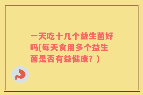 一天吃十几个益生菌好吗(每天食用多个益生菌是否有益健康？)