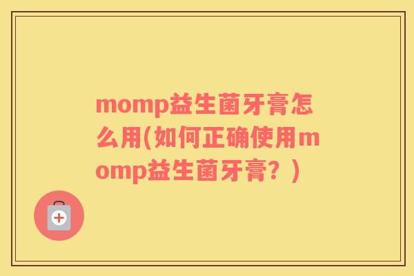 momp益生菌牙膏怎么用(如何正确使用momp益生菌牙膏？)