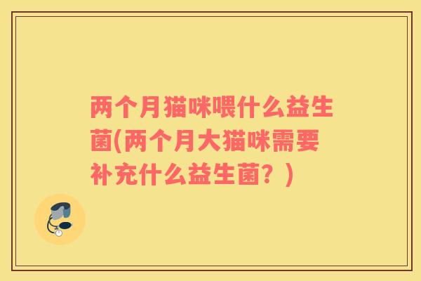 两个月猫咪喂什么益生菌(两个月大猫咪需要补充什么益生菌？)