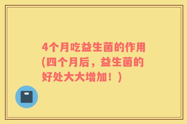 4个月吃益生菌的作用(四个月后，益生菌的好处大大增加！)