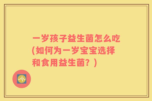 一岁孩子益生菌怎么吃(如何为一岁宝宝选择和食用益生菌？)