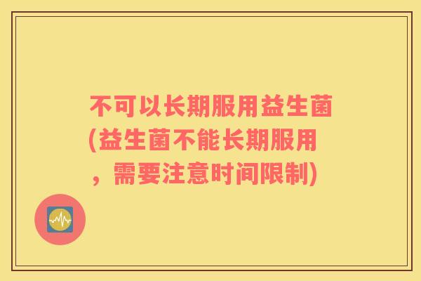不可以长期服用益生菌(益生菌不能长期服用,需要注意时间限制) 不可以长期服用益生菌(益生菌不能长期服用,需要注意时间限制)