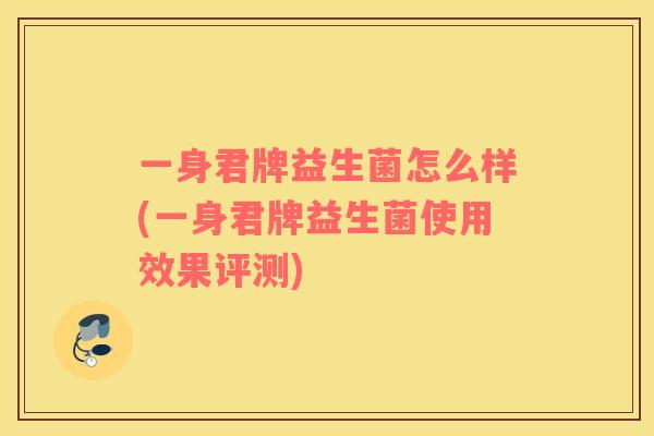 一身君牌益生菌怎么样(一身君牌益生菌使用效果评测)