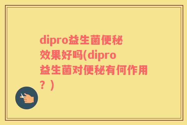 dipro益生菌便秘效果好吗(dipro益生菌对便秘有何作用？)
