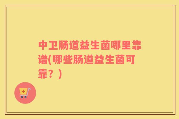 中卫肠道益生菌哪里靠谱(哪些肠道益生菌可靠？)