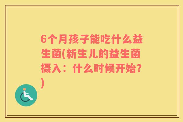 6个月孩子能吃什么益生菌(新生儿的益生菌摄入：什么时候开始？)