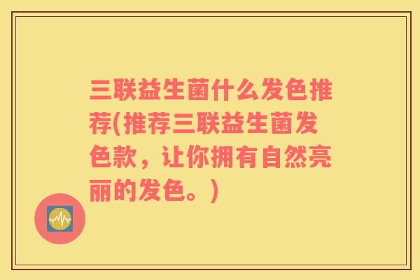 三联益生菌什么发色推荐(推荐三联益生菌发色款，让你拥有自然亮丽的发色。)