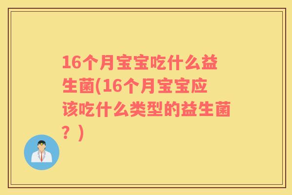 16个月宝宝吃什么益生菌(16个月宝宝应该吃什么类型的益生菌？)