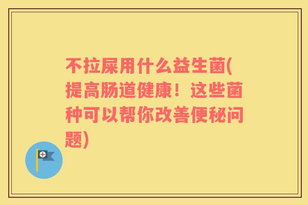 不拉屎用什么益生菌(提高肠道健康！这些菌种可以帮你改善便秘问题)