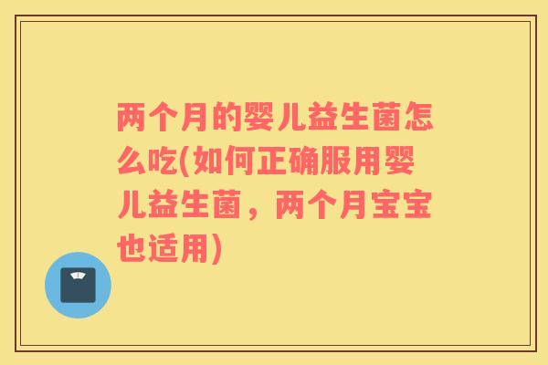两个月的婴儿益生菌怎么吃(如何正确服用婴儿益生菌，两个月宝宝也适用)