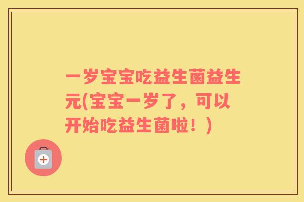 一岁宝宝吃益生菌益生元(宝宝一岁了，可以开始吃益生菌啦！)
