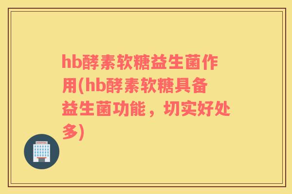 hb酵素软糖益生菌作用(hb酵素软糖具备益生菌功能，切实好处多)