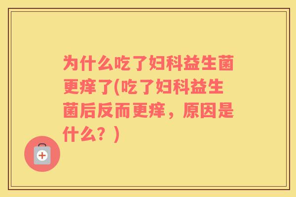 为什么吃了妇科益生菌更痒了(吃了妇科益生菌后反而更痒，原因是什么？)