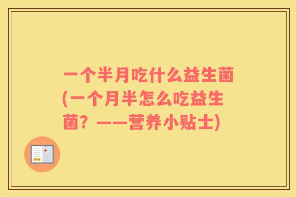一个半月吃什么益生菌(一个月半怎么吃益生菌？——营养小贴士)