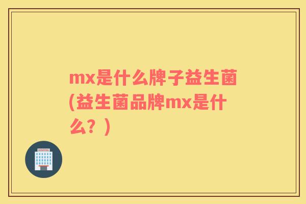 mx是什么牌子益生菌(益生菌品牌mx是什么？)