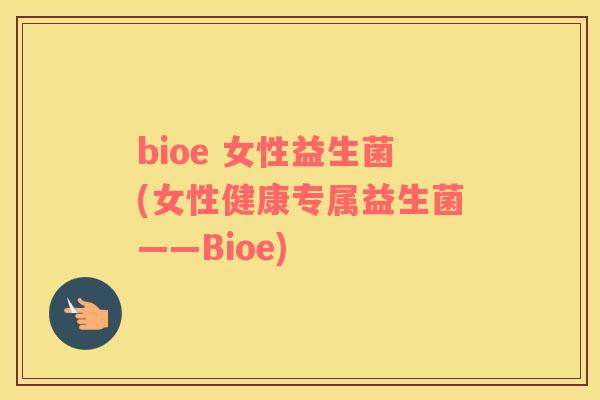 bioe 女性益生菌(女性健康专属益生菌——Bioe) bioe 女性益生菌(女性健康专属益生菌——Bioe)