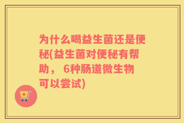 为什么喝益生菌还是便秘(益生菌对便秘有帮助， 6种肠道微生物可以尝试)