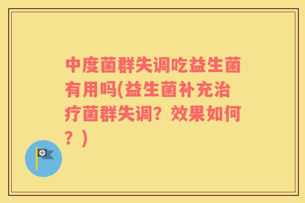 中度菌群失调吃益生菌有用吗(益生菌补充菌群失调？效果如何？)