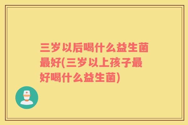 三岁以后喝什么益生菌最好(三岁以上孩子最好喝什么益生菌)