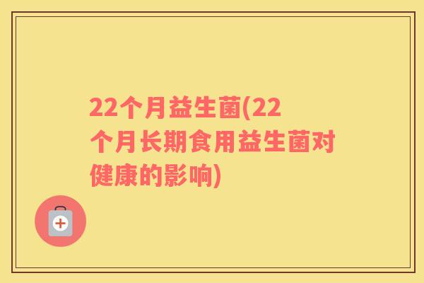 22个月益生菌(22个月长期食用益生菌对健康的影响)