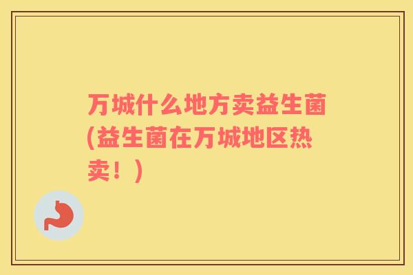 万城什么地方卖益生菌(益生菌在万城地区热卖!) 万城什么地方卖益生菌(益生菌在万城地区热卖!)