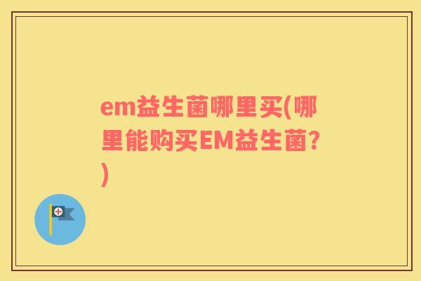 em益生菌哪里买(哪里能购买EM益生菌？)