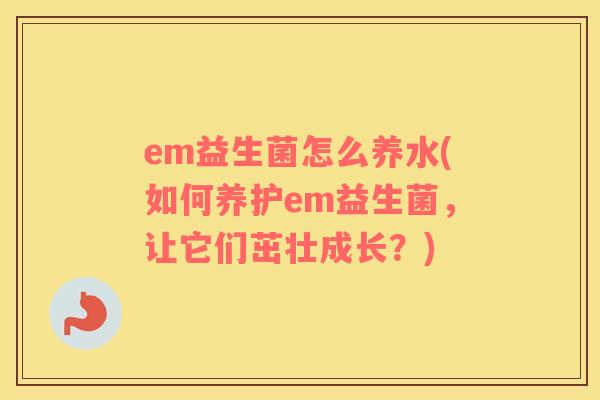 em益生菌怎么养水(如何养护em益生菌，让它们茁壮成长？)