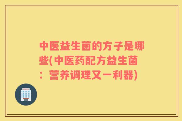 中医益生菌的方子是哪些(中医药配方益生菌:营养调理又一利器) 中医益生菌的方子是哪些(中医药配方益生菌:营养调理又一利器)