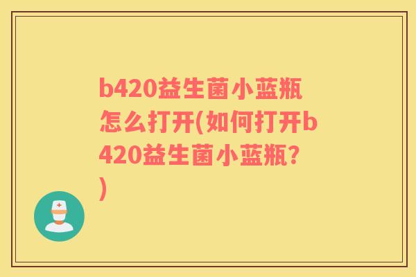 b420益生菌小蓝瓶怎么打开(如何打开b420益生菌小蓝瓶？)