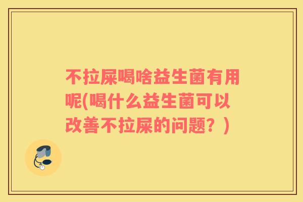 不拉屎喝啥益生菌有用呢(喝什么益生菌可以改善不拉屎的问题？)