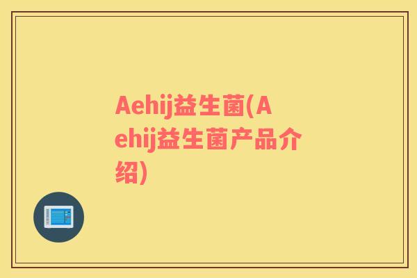 Aehij益生菌(Aehij益生菌产品介绍)